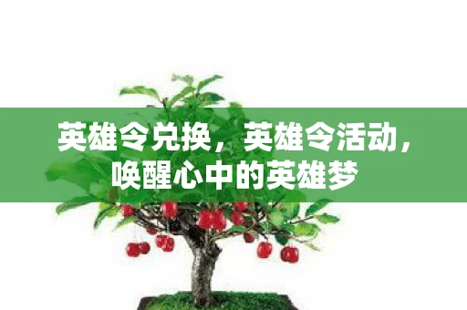 英雄令兑换，英雄令活动，唤醒心中的英雄梦