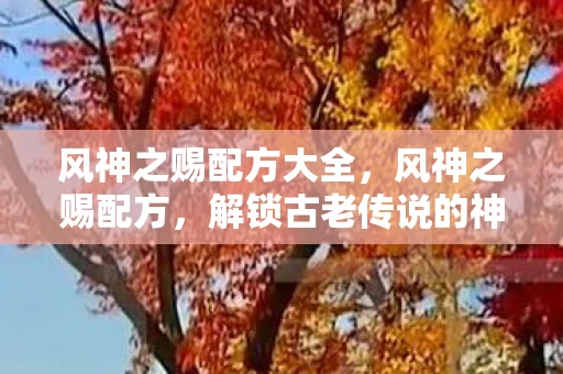 风神之赐配方大全，风神之赐配方，解锁古老传说的神秘力量