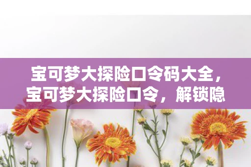 宝可梦大探险口令码大全，宝可梦大探险口令，解锁隐藏福利，与宝可梦共舞！