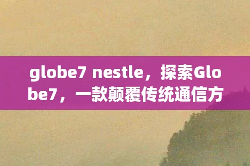 globe7 nestle，探索Globe7，一款颠覆传统通信方式的全球通信工具