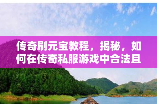 传奇刷元宝教程，揭秘，如何在传奇私服游戏中合法且高效地刷取元宝