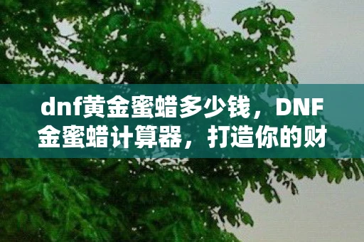 dnf黄金蜜蜡多少钱，DNF金蜜蜡计算器，打造你的财富之路