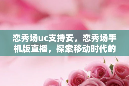 恋秀场uc支持安，恋秀场手机版直播，探索移动时代的娱乐新风尚