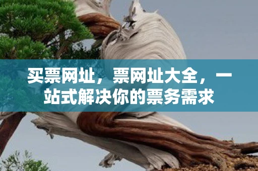 买票网址，票网址大全，一站式解决你的票务需求