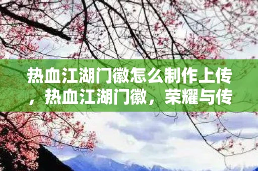 热血江湖门徽怎么制作上传，热血江湖门徽，荣耀与传承的符号