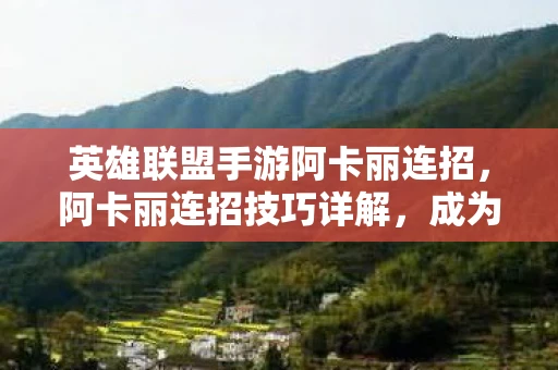 英雄联盟手游阿卡丽连招，阿卡丽连招技巧详解，成为暗影中的刺客