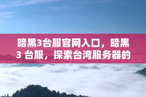 暗黑3台服官网入口，暗黑3 台服，探索台湾服务器的独特魅力