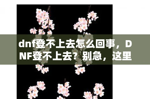 dnf登不上去怎么回事，DNF登不上去？别急，这里有解决办法！