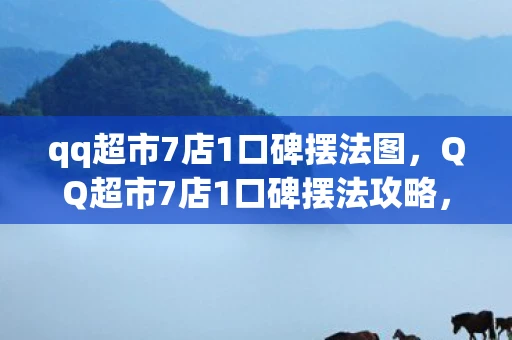 qq超市7店1口碑摆法图，QQ超市7店1口碑摆法攻略，打造高效购物体验