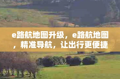 e路航地图升级，e路航地图，精准导航，让出行更便捷