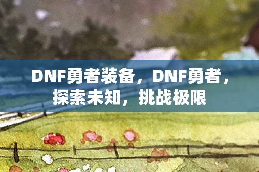 DNF勇者装备，DNF勇者，探索未知，挑战极限
