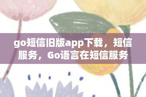 go短信旧版app下载，短信服务，Go语言在短信服务中的应用