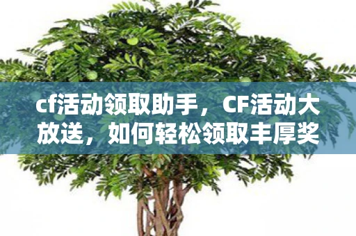 cf活动领取助手，CF活动大放送，如何轻松领取丰厚奖励？