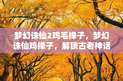 梦幻诛仙2鸡毛掸子，梦幻诛仙鸡掸子，解锁古老神话的奇妙工具