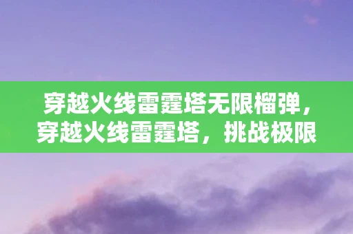 穿越火线雷霆塔无限榴弹，穿越火线雷霆塔，挑战极限的无限弹攻略
