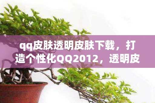 qq皮肤透明皮肤下载，打造个性化QQ2012，透明皮肤下载与设置教程