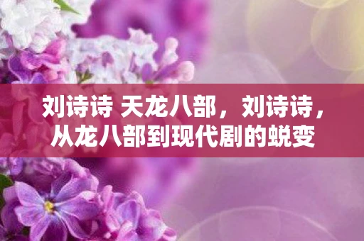 刘诗诗 天龙八部，刘诗诗，从龙八部到现代剧的蜕变