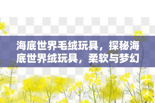 海底世界毛绒玩具，探秘海底世界绒玩具，柔软与梦幻的海洋之旅