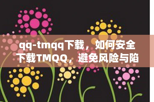 qq-tmqq下载，如何安全下载TMQQ，避免风险与陷阱