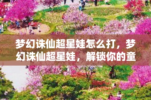 梦幻诛仙超星娃怎么打，梦幻诛仙超星娃，解锁你的童年回忆