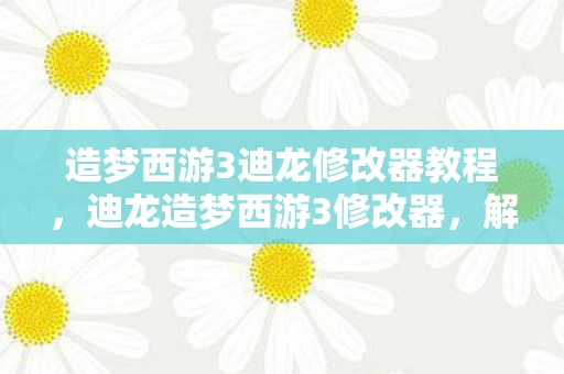 造梦西游3迪龙修改器教程，迪龙造梦西游3修改器，解锁游戏新境界的神奇工具