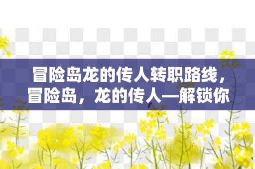 冒险岛龙的传人转职路线，冒险岛，龙的传人—解锁你的传奇之旅