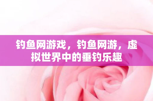 钓鱼网游戏，钓鱼网游，虚拟世界中的垂钓乐趣