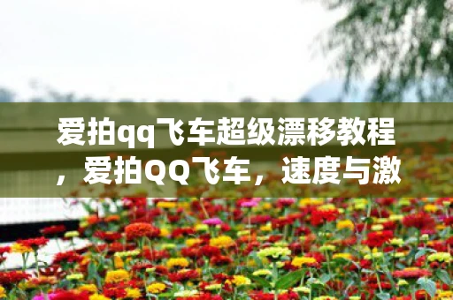 爱拍qq飞车超级漂移教程，爱拍QQ飞车，速度与激情的虚拟竞速