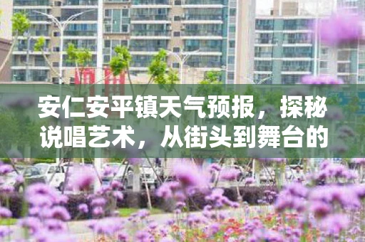 安仁安平镇天气预报，探秘说唱艺术，从街头到舞台的华丽蜕变