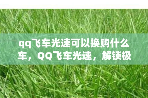 qq飞车光速可以换购什么车，QQ飞车光速，解锁极速驾驶的奥秘