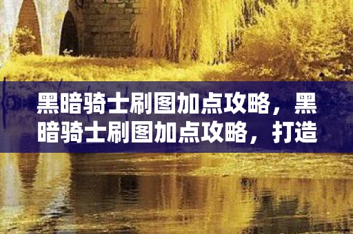 黑暗骑士刷图加点攻略，黑暗骑士刷图加点攻略，打造高效战斗力的关键