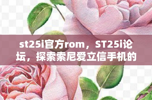st25i官方rom，ST25i论坛，探索索尼爱立信手机的无限可能