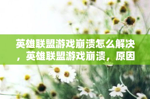 英雄联盟游戏崩溃怎么解决，英雄联盟游戏崩溃，原因、影响及解决方案