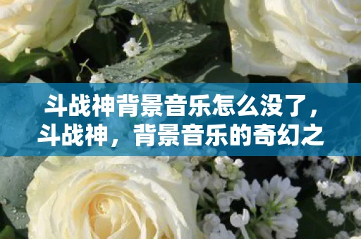 斗战神背景音乐怎么没了，斗战神，背景音乐的奇幻之旅