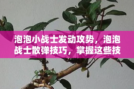 泡泡小战士发动攻势，泡泡战士散弹技巧，掌握这些技巧，让你成为战场上的散弹大师