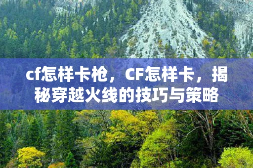 cf怎样卡枪,CF怎样卡,揭秘穿越火线的技巧与策略 cf怎样卡枪,CF怎样卡,揭秘穿越火线的技巧与策略