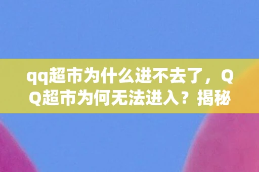 qq超市为什么进不去了，QQ超市为何无法进入？揭秘背后的原因与解决方案