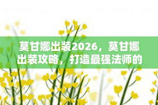 莫甘娜出装2026，莫甘娜出装攻略，打造最强法师的装备搭配