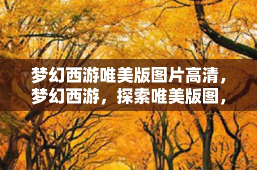 梦幻西游唯美版图片高清，梦幻西游，探索唯美版图，重温经典回忆