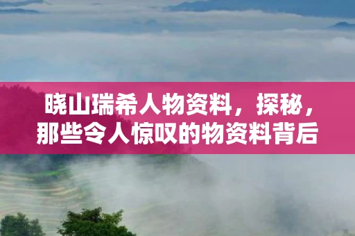 晓山瑞希人物资料，探秘，那些令人惊叹的物资料背后的故事