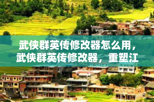 武侠群英传修改器怎么用，武侠群英传修改器，重塑江湖的神奇工具