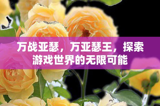 万战亚瑟，万亚瑟王，探索游戏世界的无限可能