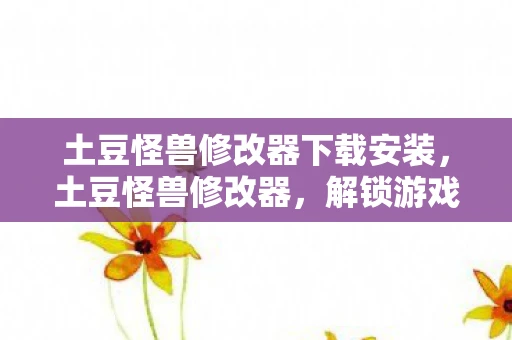 土豆怪兽修改器下载安装，土豆怪兽修改器，解锁游戏世界的无限可能