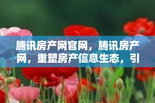 腾讯房产网官网，腾讯房产网，重塑房产信息生态，引领智慧居住新时代