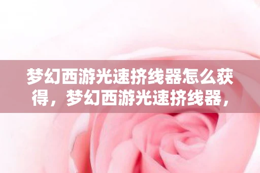 梦幻西游光速挤线器怎么获得，梦幻西游光速挤线器，游戏玩家的神器还是作弊工具？