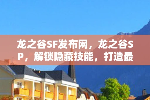 龙之谷SF发布网，龙之谷SP，解锁隐藏技能，打造最强角色