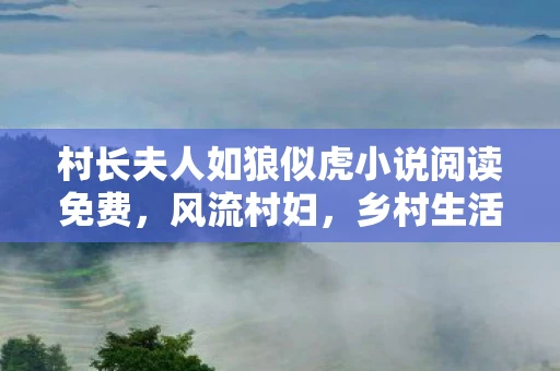村长夫人如狼似虎小说阅读免费，风流村妇，乡村生活的另一面
