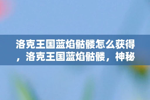 洛克王国蓝焰骷髅怎么获得，洛克王国蓝焰骷髅，神秘与力量的象征