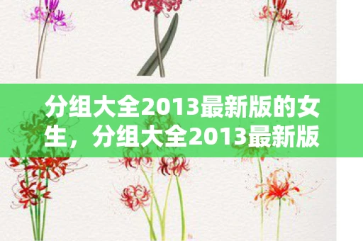 分组大全2013最新版的女生，分组大全2013最新版，解锁高效管理与协作的秘诀