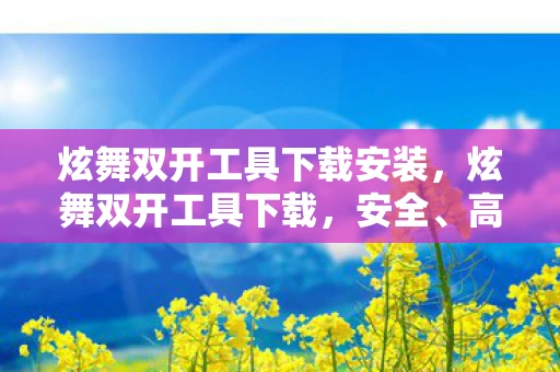 炫舞双开工具下载安装，炫舞双开工具下载，安全、高效的多开解决方案